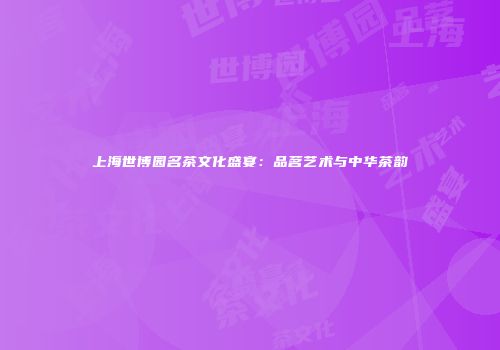 上海世博园名茶文化盛宴：品茗艺术与中华茶韵