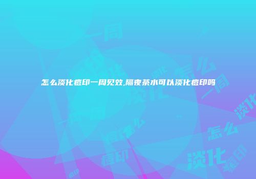 怎么淡化痘印一周见效,隔夜茶水可以淡化痘印吗