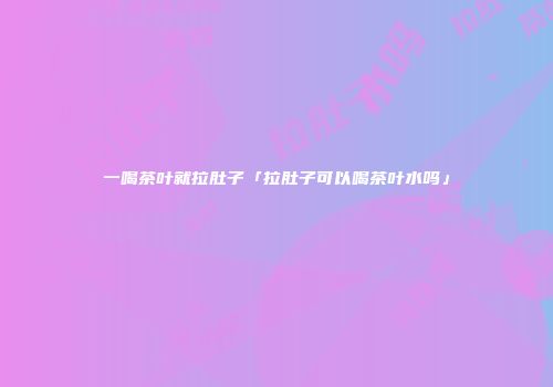 一喝茶叶就拉肚子「拉肚子可以喝茶叶水吗」