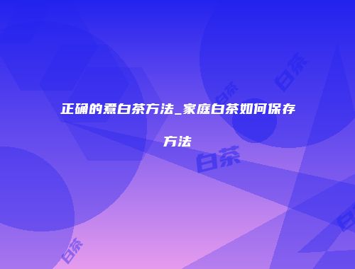 正确的煮白茶方法_家庭白茶如何保存方法