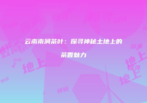 云南南涧茶叶：探寻神秘土地上的茶香魅力