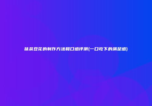 抹茶豆花的制作方法和口感评测(一口吃下的满足感)