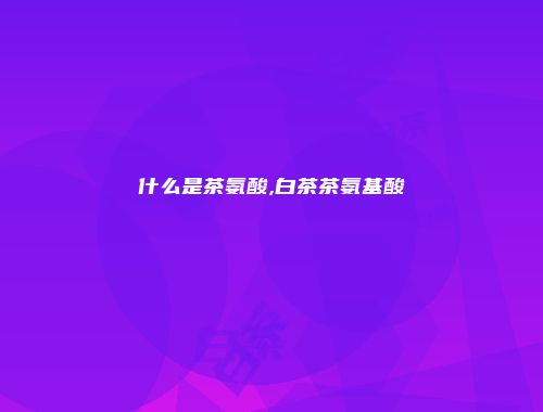 什么是茶氨酸,白茶茶氨基酸