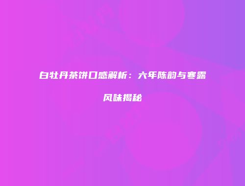 白牡丹茶饼口感解析：六年陈韵与寒露风味揭秘