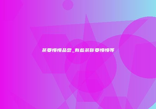 茶要慢慢品尝_有些茶你要慢慢等