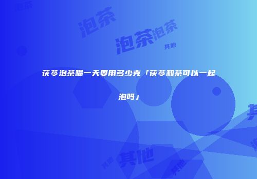 茯苓泡茶喝一天要用多少克「茯苓和茶可以一起泡吗」