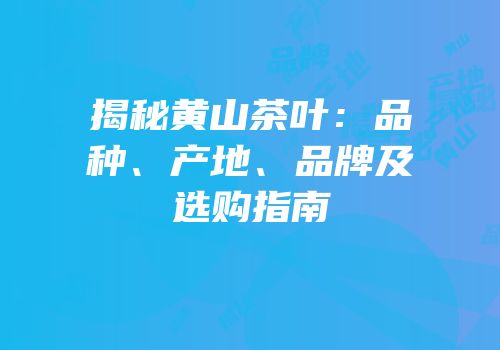 揭秘黄山茶叶：品种、产地、品牌及选购指南