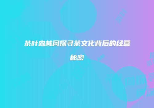 茶叶森林周探寻茶文化背后的经营秘密