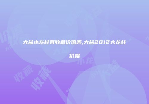 大益小龙柱有收藏价值吗,大益2012大龙柱价格
