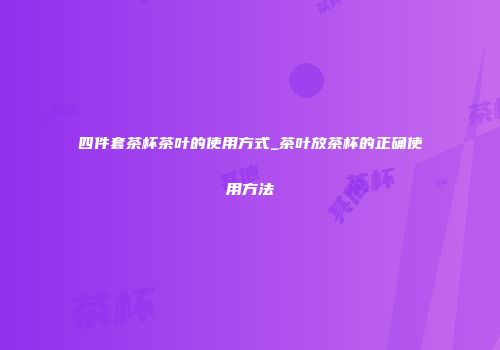 四件套茶杯茶叶的使用方式_茶叶放茶杯的正确使用方法
