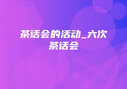 茶话会的活动_六次茶话会