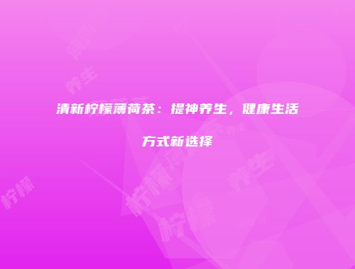 清新柠檬薄荷茶：提神养生，健康生活方式新选择