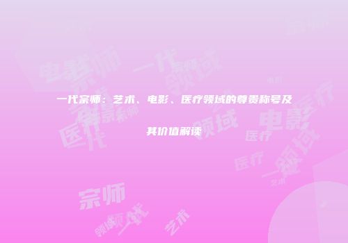 一代宗师：艺术、电影、医疗领域的尊贵称号及其价值解读