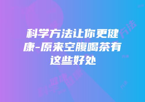 科学方法让你更健康-原来空腹喝茶有这些好处