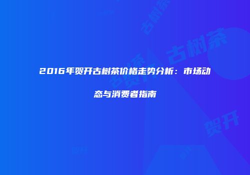 2016年贺开古树茶价格走势分析：市场动态与消费者指南