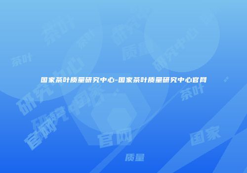 国家茶叶质量研究中心-国家茶叶质量研究中心官网