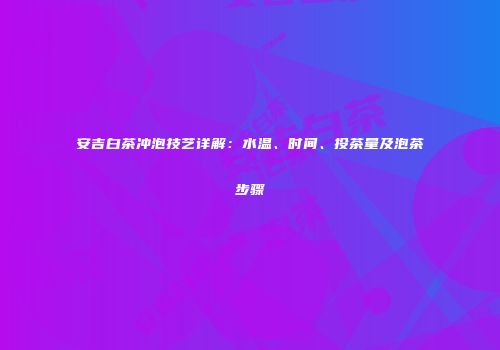 安吉白茶冲泡技艺详解：水温、时间、投茶量及泡茶步骤