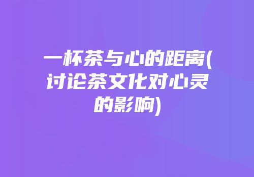 一杯茶与心的距离(讨论茶文化对心灵的影响)