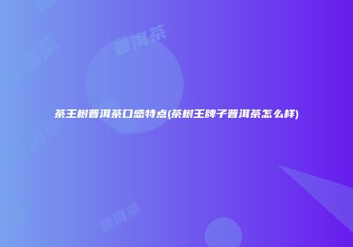 茶王树普洱茶口感特点(茶树王牌子普洱茶怎么样)