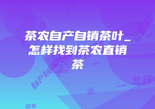 茶农自产自销茶叶_怎样找到茶农直销茶