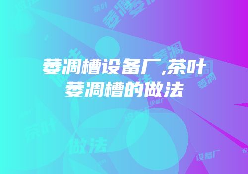 萎凋槽设备厂,茶叶萎凋槽的做法