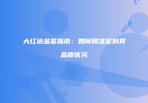 大红袍品鉴指南：如何精准鉴别其品质优劣