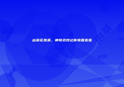 山茶花泡茶，神奇功效让你惊喜连连
