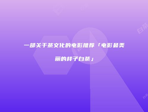 一部关于茶文化的电影推荐「电影最美丽的样子白茶」