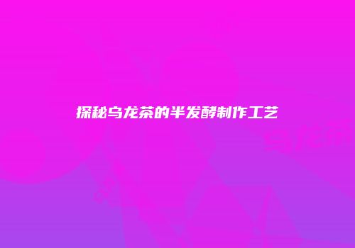 探秘乌龙茶的半发酵制作工艺