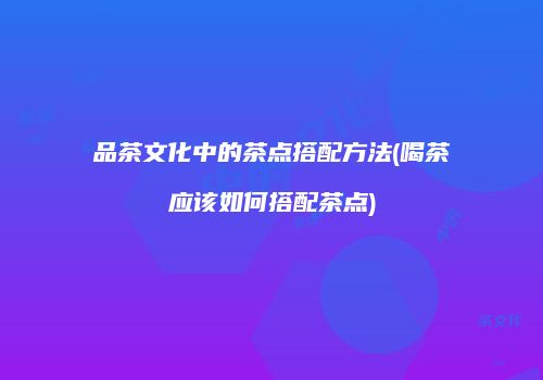 品茶文化中的茶点搭配方法(喝茶应该如何搭配茶点)
