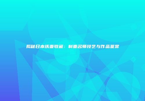 揭秘日本铁壶收藏：制壶名师技艺与作品鉴赏