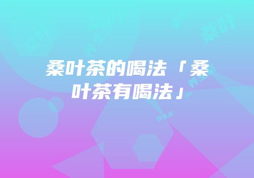 桑叶茶的喝法「桑叶茶有喝法」