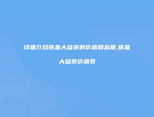 详细介绍铁盒大益茶的价格和品质,铁盒大益茶价格表