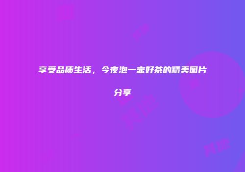 享受品质生活，今夜泡一壶好茶的精美图片分享