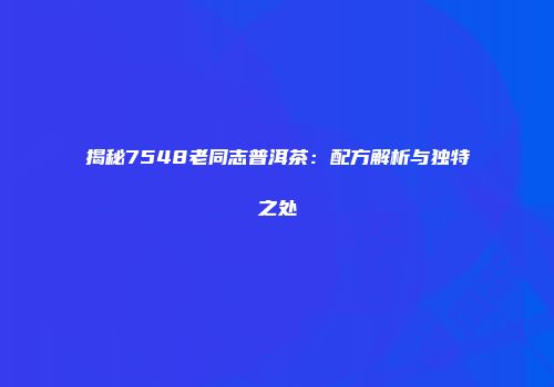 揭秘7548老同志普洱茶：配方解析与独特之处