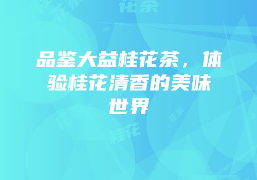 品鉴大益桂花茶，体验桂花清香的美味世界