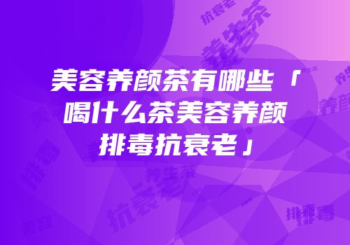 美容养颜茶有哪些「喝什么茶美容养颜排毒抗衰老」