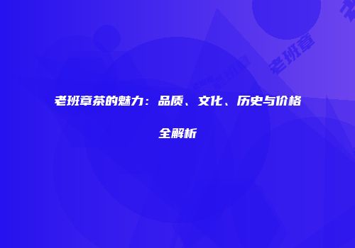 老班章茶的魅力：品质、文化、历史与价格全解析