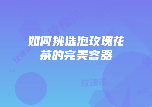 如何挑选泡玫瑰花茶的完美容器