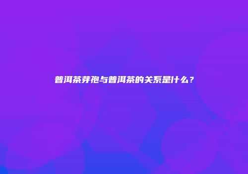 普洱茶芽孢与普洱茶的关系是什么？
