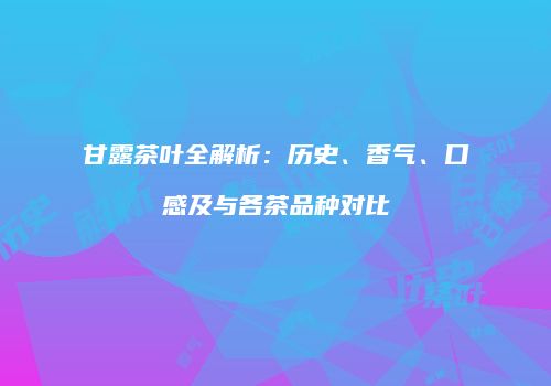 甘露茶叶全解析：历史、香气、口感及与各茶品种对比