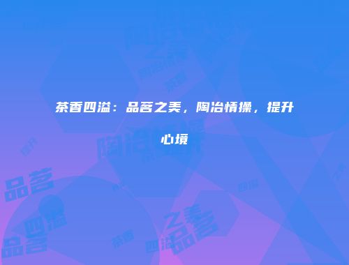 茶香四溢：品茗之美，陶冶情操，提升心境