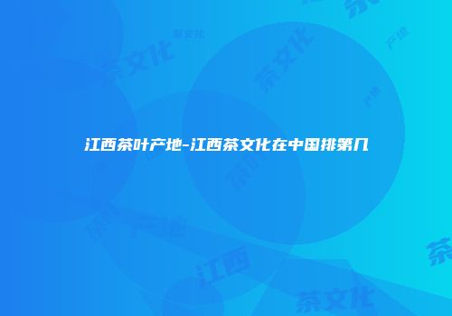 江西茶叶产地-江西茶文化在中国排第几