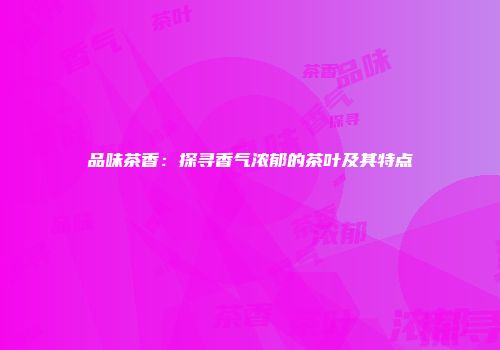 品味茶香：探寻香气浓郁的茶叶及其特点