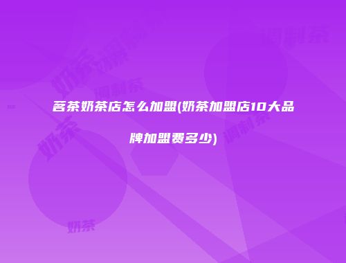 茗茶奶茶店怎么加盟(奶茶加盟店10大品牌加盟费多少)