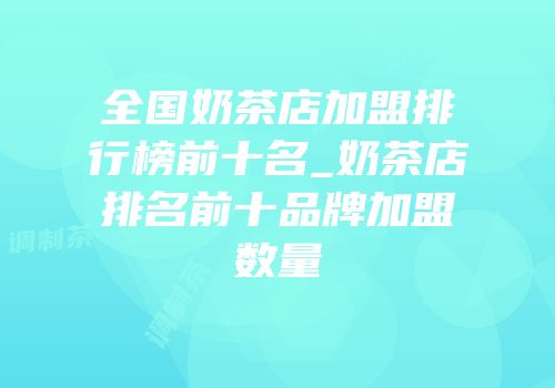全国奶茶店加盟排行榜前十名_奶茶店排名前十品牌加盟数量