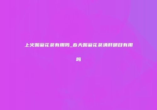 上火喝菊花茶有用吗_春天喝菊花茶清肝明目有用吗