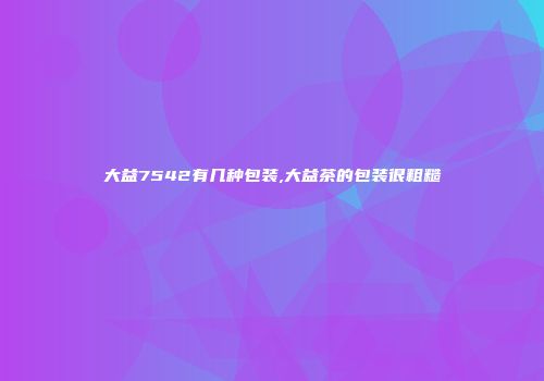 大益7542有几种包装,大益茶的包装很粗糙