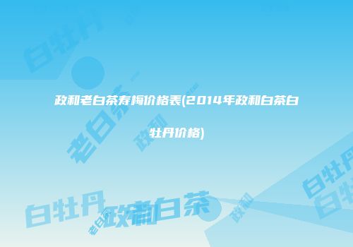 政和老白茶寿梅价格表(2014年政和白茶白牡丹价格)