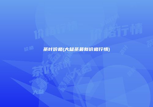 茶叶价格(大益茶最新价格行情)
